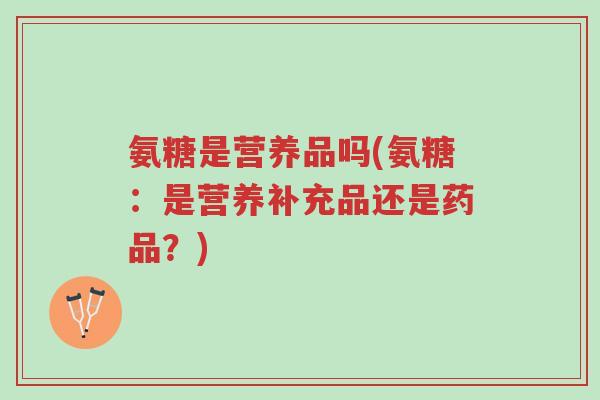 氨糖是营养品吗(氨糖:是营养补充品还是药品?)-第1张图片-超越 氨糖是营养品吗(氨糖:是营养补充品还是药品?)-第1张图片-超越