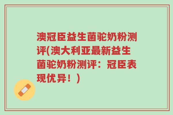 澳冠臣益生菌驼奶粉测评(澳大利亚最新益生菌驼奶粉测评:冠臣表现优异!)-第1张图片-超越 澳冠臣益生菌驼奶粉测评(澳大利亚最新益生菌驼奶粉测评:冠臣表现优异!)-第1张图片-超越