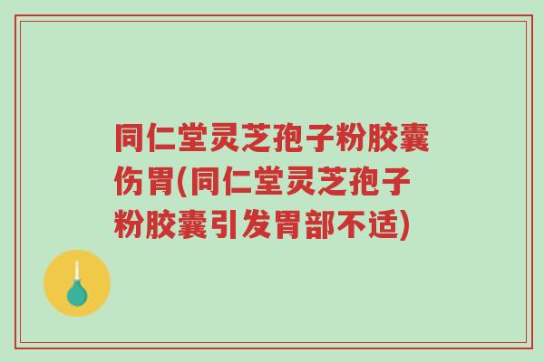 同仁堂灵芝孢子粉胶囊伤胃(同仁堂灵芝孢子粉胶囊引发胃部不适)-第1张图片-超越 同仁堂灵芝孢子粉胶囊伤胃(同仁堂灵芝孢子粉胶囊引发胃部不适)-第1张图片-超越