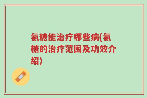 氨糖能治疗哪些病(氨糖的治疗范围及功效介绍)-第1张图片-超越 氨糖能治疗哪些病(氨糖的治疗范围及功效介绍)-第1张图片-超越