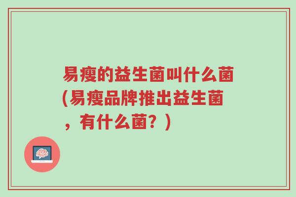 易瘦的益生菌叫什么菌(易瘦品牌推出益生菌,有什么菌?)-第1张图片-超越 易瘦的益生菌叫什么菌(易瘦品牌推出益生菌,有什么菌?)-第1张图片-超越