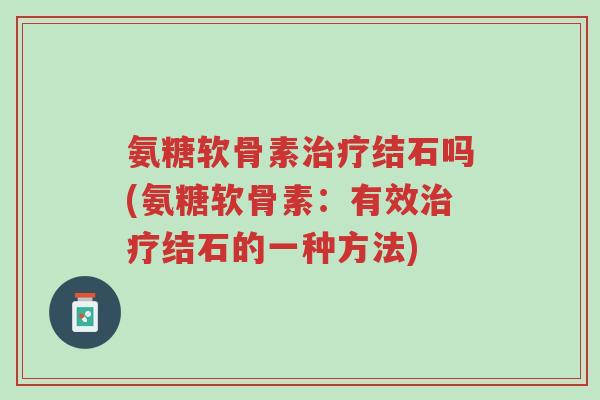 氨糖软骨素治疗结石吗(氨糖软骨素：有效治疗结石的一种方法)-第1张图片-超越