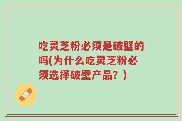 吃灵芝粉必须是破壁的吗(为什么吃灵芝粉必须选择破壁产品？)-第1张图片-超越