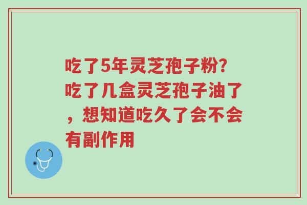 吃了5年灵芝孢子粉?吃了几盒灵芝孢子油了,想知道吃久了会不会有副作用-第1张图片-超越 吃了5年灵芝孢子粉?吃了几盒灵芝孢子油了,想知道吃久了会不会有副作用-第1张图片-超越