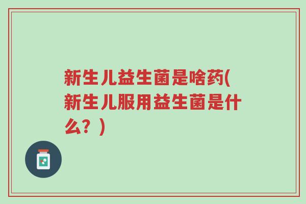 新生儿益生菌是啥药(新生儿服用益生菌是什么?)-第1张图片-超越 新生儿益生菌是啥药(新生儿服用益生菌是什么?)-第1张图片-超越