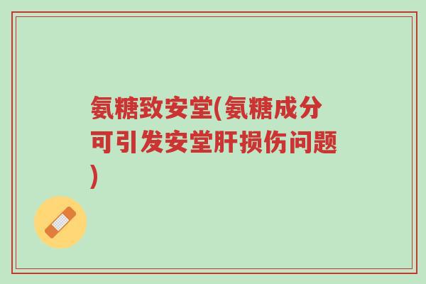 氨糖致安堂(氨糖成分可引发安堂肝损伤问题)-第1张图片-超越 氨糖致安堂(氨糖成分可引发安堂肝损伤问题)-第1张图片-超越