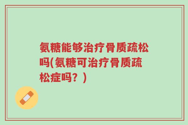 氨糖能够治疗骨质疏松吗(氨糖可治疗骨质疏松症吗？)-第1张图片-超越