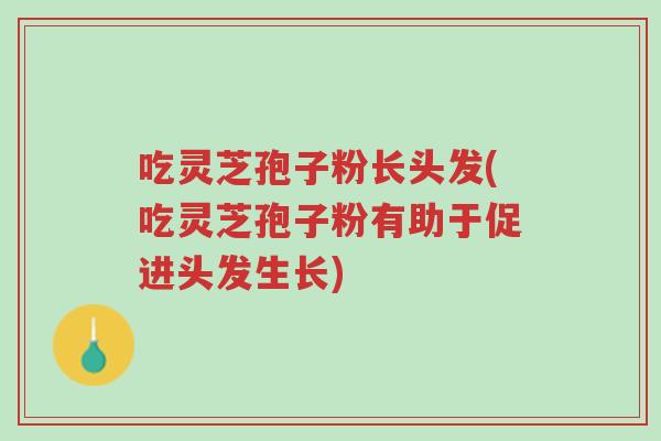 吃灵芝孢子粉长头发(吃灵芝孢子粉有助于促进头发生长)-第1张图片-超越 吃灵芝孢子粉长头发(吃灵芝孢子粉有助于促进头发生长)-第1张图片-超越