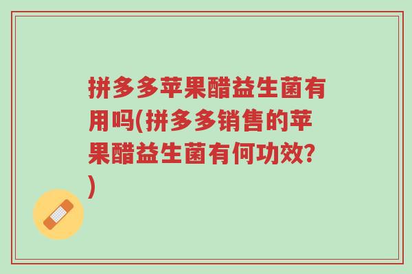 拼多多苹果醋益生菌有用吗(拼多多销售的苹果醋益生菌有何功效?)-第1张图片-超越 拼多多苹果醋益生菌有用吗(拼多多销售的苹果醋益生菌有何功效?)-第1张图片-超越