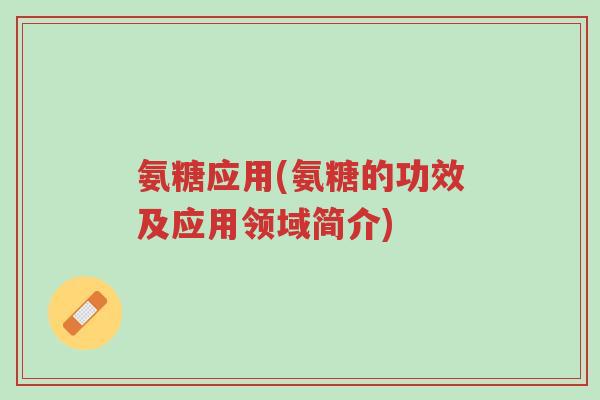 氨糖应用(氨糖的功效及应用领域简介)-第1张图片-超越