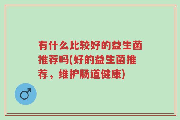 有什么比较好的益生菌推荐吗(好的益生菌推荐,维护肠道健康)-第1张图片-超越 有什么比较好的益生菌推荐吗(好的益生菌推荐,维护肠道健康)-第1张图片-超越