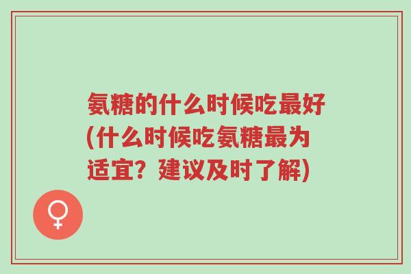 氨糖的什么时候吃最好(什么时候吃氨糖最为适宜？建议及时了解)-第1张图片-超越