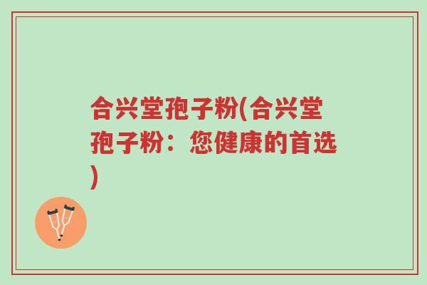 合兴堂孢子粉(合兴堂孢子粉:您健康的首选)-第1张图片-超越 合兴堂孢子粉(合兴堂孢子粉:您健康的首选)-第1张图片-超越