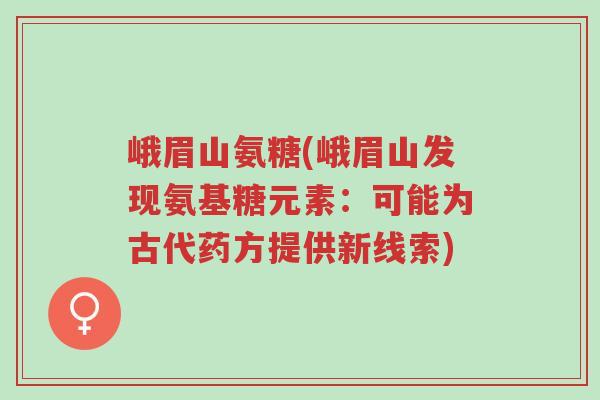 峨眉山氨糖(峨眉山发现氨基糖元素:可能为古代药方提供新线索)-第1张图片-超越 峨眉山氨糖(峨眉山发现氨基糖元素:可能为古代药方提供新线索)-第1张图片-超越