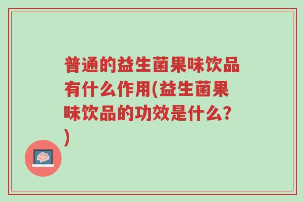 普通的益生菌果味饮品有什么作用(益生菌果味饮品的功效是什么?)-第1张图片-超越 普通的益生菌果味饮品有什么作用(益生菌果味饮品的功效是什么?)-第1张图片-超越