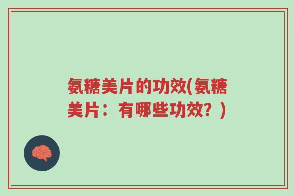 氨糖美片的功效(氨糖美片:有哪些功效?)-第1张图片-超越 氨糖美片的功效(氨糖美片:有哪些功效?)-第1张图片-超越