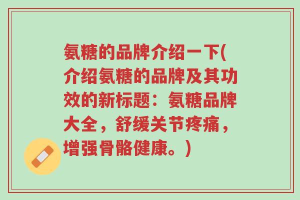 氨糖的品牌介绍一下(介绍氨糖的品牌及其功效的新标题:氨糖品牌大全,舒缓关节疼痛,增强骨骼健康。)-第1张图片-超越 氨糖的品牌介绍一下(介绍氨糖的品牌及其功效的新标题:氨糖品牌大全,舒缓关节疼痛,增强骨骼健康。)-第1张图片-超越