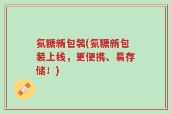 氨糖新包装(氨糖新包装上线,更便携、易存储!)-第1张图片-超越 氨糖新包装(氨糖新包装上线,更便携、易存储!)-第1张图片-超越