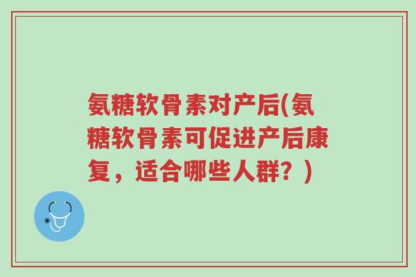 氨糖软骨素对产后(氨糖软骨素可促进产后康复,适合哪些人群?)-第1张图片-超越 氨糖软骨素对产后(氨糖软骨素可促进产后康复,适合哪些人群?)-第1张图片-超越