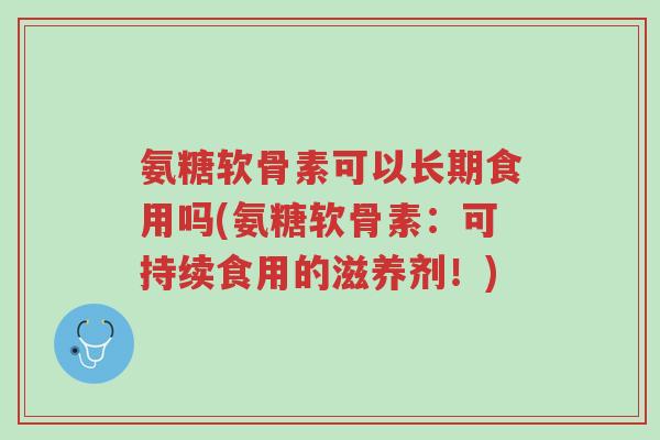 氨糖软骨素可以长期食用吗(氨糖软骨素:可持续食用的滋养剂!)-第1张图片-超越 氨糖软骨素可以长期食用吗(氨糖软骨素:可持续食用的滋养剂!)-第1张图片-超越