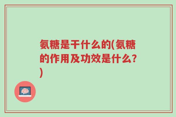 氨糖是干什么的(氨糖的作用及功效是什么?)-第1张图片-超越 氨糖是干什么的(氨糖的作用及功效是什么?)-第1张图片-超越