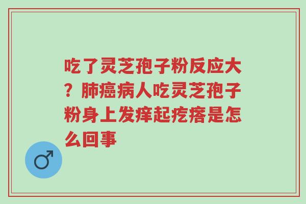 吃了灵芝孢子粉反应大?肺癌病人吃灵芝孢子粉身上发痒起疙瘩是怎么回事-第1张图片-超越 吃了灵芝孢子粉反应大?肺癌病人吃灵芝孢子粉身上发痒起疙瘩是怎么回事-第1张图片-超越