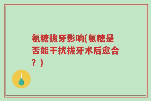 氨糖拔牙影响(氨糖是否能干扰拔牙术后愈合?)-第1张图片-超越 氨糖拔牙影响(氨糖是否能干扰拔牙术后愈合?)-第1张图片-超越