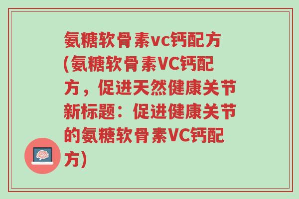 氨糖软骨素vc钙配方(氨糖软骨素VC钙配方,促进天然健康关节新标题:促进健康关节的氨糖软骨素VC钙配方)-第1张图片-超越 氨糖软骨素vc钙配方(氨糖软骨素VC钙配方,促进天然健康关节新标题:促进健康关节的氨糖软骨素VC钙配方)-第1张图片-超越