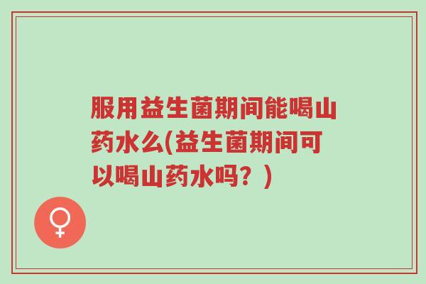 服用益生菌期间能喝山药水么(益生菌期间可以喝山药水吗?)-第1张图片-超越 服用益生菌期间能喝山药水么(益生菌期间可以喝山药水吗?)-第1张图片-超越