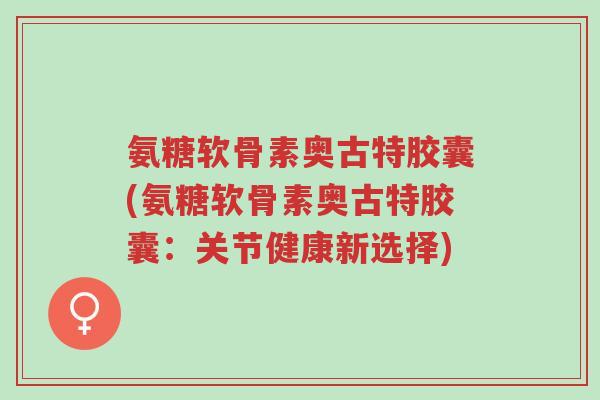 氨糖软骨素奥古特胶囊(氨糖软骨素奥古特胶囊:关节健康新选择)-第1张图片-超越 氨糖软骨素奥古特胶囊(氨糖软骨素奥古特胶囊:关节健康新选择)-第1张图片-超越