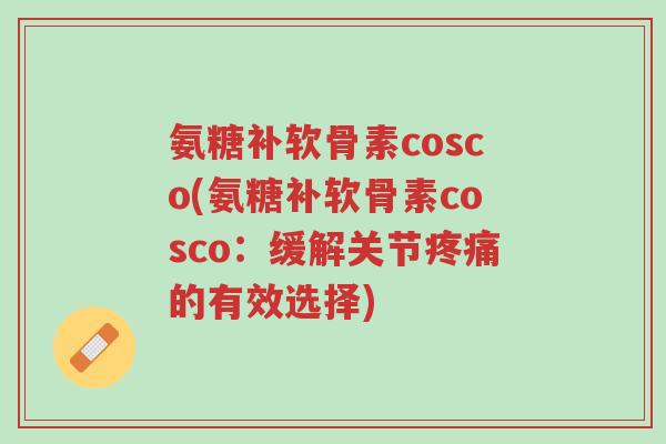 氨糖补软骨素cosco(氨糖补软骨素cosco:缓解关节疼痛的有效选择)-第1张图片-超越 氨糖补软骨素cosco(氨糖补软骨素cosco:缓解关节疼痛的有效选择)-第1张图片-超越