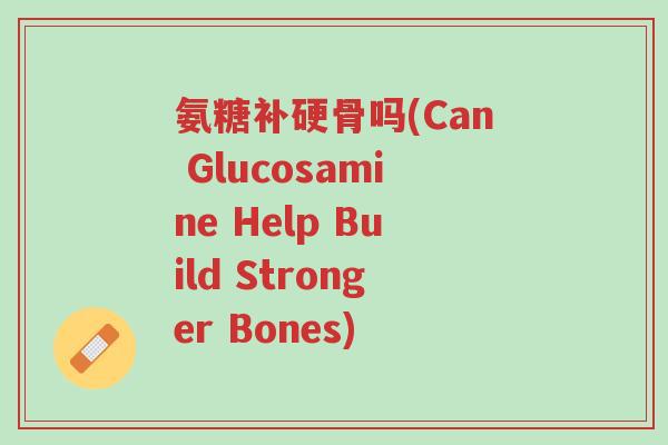 氨糖补硬骨吗(Can Glucosamine Help Build Stronger Bones)-第1张图片-超越 氨糖补硬骨吗(Can Glucosamine Help Build Stronger Bones)-第1张图片-超越