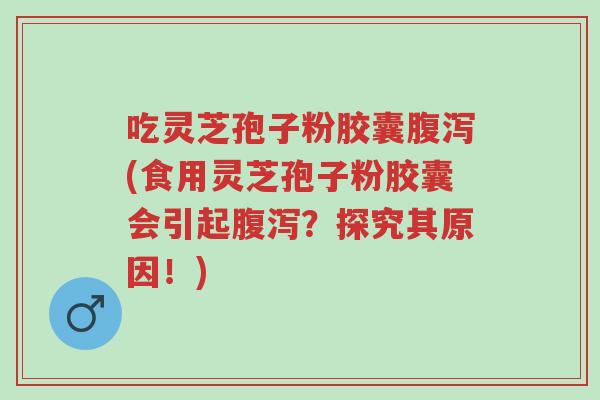 吃灵芝孢子粉胶囊腹泻(食用灵芝孢子粉胶囊会引起腹泻?探究其原因!)-第1张图片-超越 吃灵芝孢子粉胶囊腹泻(食用灵芝孢子粉胶囊会引起腹泻?探究其原因!)-第1张图片-超越
