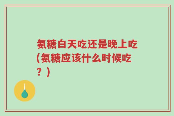 氨糖白天吃还是晚上吃(氨糖应该什么时候吃?)-第1张图片-超越 氨糖白天吃还是晚上吃(氨糖应该什么时候吃?)-第1张图片-超越