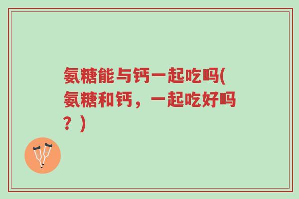 氨糖能与钙一起吃吗(氨糖和钙，一起吃好吗？)-第1张图片-超越