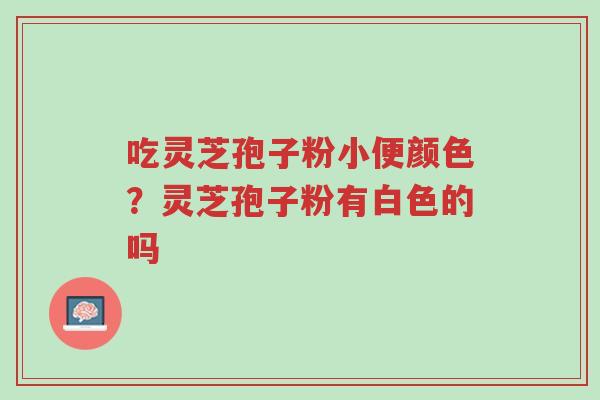 吃灵芝孢子粉小便颜色?灵芝孢子粉有白色的吗-第1张图片-超越 吃灵芝孢子粉小便颜色?灵芝孢子粉有白色的吗-第1张图片-超越