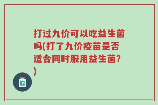 打过九价可以吃益生菌吗(打了九价疫苗是否适合同时服用益生菌?)-第1张图片-超越 打过九价可以吃益生菌吗(打了九价疫苗是否适合同时服用益生菌?)-第1张图片-超越
