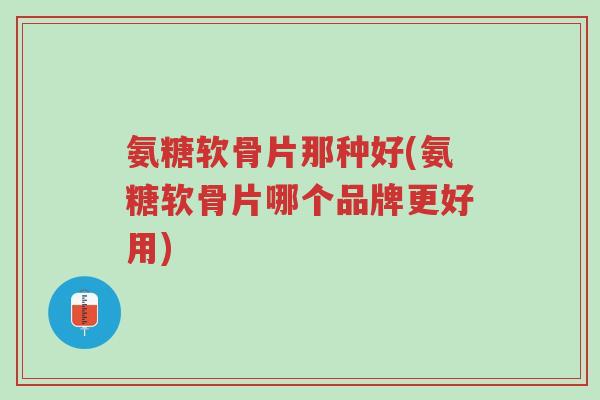 氨糖软骨片那种好(氨糖软骨片哪个品牌更好用)-第1张图片-超越 氨糖软骨片那种好(氨糖软骨片哪个品牌更好用)-第1张图片-超越