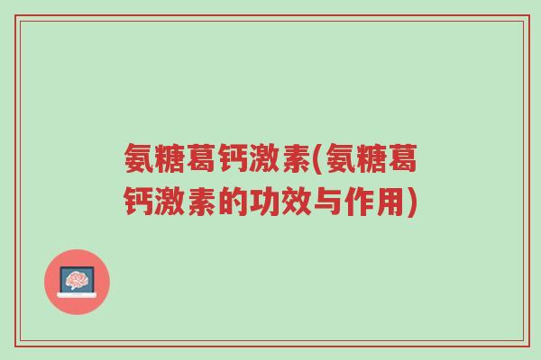 氨糖葛钙激素(氨糖葛钙激素的功效与作用)-第1张图片-超越 氨糖葛钙激素(氨糖葛钙激素的功效与作用)-第1张图片-超越