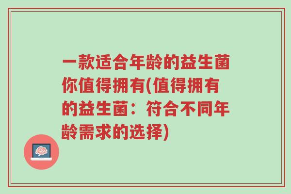 一款适合年龄的益生菌你值得拥有(值得拥有的益生菌:符合不同年龄需求的选择)-第1张图片-超越 一款适合年龄的益生菌你值得拥有(值得拥有的益生菌:符合不同年龄需求的选择)-第1张图片-超越