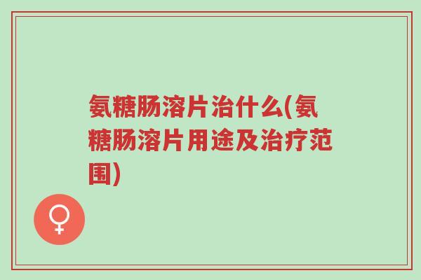氨糖肠溶片治什么(氨糖肠溶片用途及治疗范围)-第1张图片-超越 氨糖肠溶片治什么(氨糖肠溶片用途及治疗范围)-第1张图片-超越