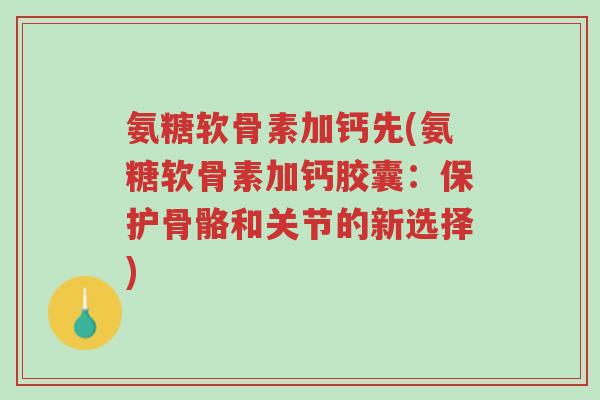 氨糖软骨素加钙先(氨糖软骨素加钙胶囊:保护骨骼和关节的新选择)-第1张图片-超越 氨糖软骨素加钙先(氨糖软骨素加钙胶囊:保护骨骼和关节的新选择)-第1张图片-超越