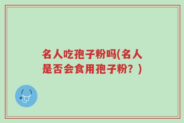 名人吃孢子粉吗(名人是否会食用孢子粉?)-第1张图片-超越 名人吃孢子粉吗(名人是否会食用孢子粉?)-第1张图片-超越