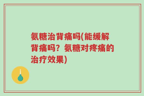 氨糖治背痛吗(能缓解背痛吗?氨糖对疼痛的治疗效果)-第1张图片-超越 氨糖治背痛吗(能缓解背痛吗?氨糖对疼痛的治疗效果)-第1张图片-超越