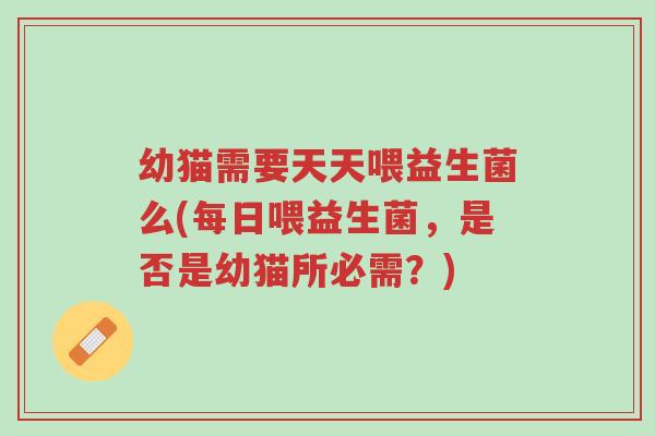 幼猫需要天天喂益生菌么(每日喂益生菌,是否是幼猫所必需?)-第1张图片-超越 幼猫需要天天喂益生菌么(每日喂益生菌,是否是幼猫所必需?)-第1张图片-超越