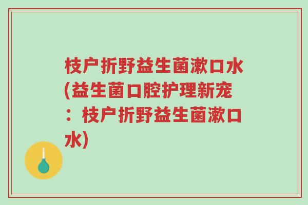 枝户折野益生菌漱口水(益生菌口腔护理新宠:枝户折野益生菌漱口水)-第1张图片-超越 枝户折野益生菌漱口水(益生菌口腔护理新宠:枝户折野益生菌漱口水)-第1张图片-超越