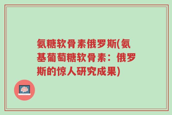 氨糖软骨素俄罗斯(氨基葡萄糖软骨素:俄罗斯的惊人研究成果)-第1张图片-超越 氨糖软骨素俄罗斯(氨基葡萄糖软骨素:俄罗斯的惊人研究成果)-第1张图片-超越