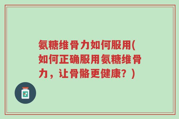 氨糖维骨力如何服用(如何正确服用氨糖维骨力,让骨骼更健康?)-第1张图片-超越 氨糖维骨力如何服用(如何正确服用氨糖维骨力,让骨骼更健康?)-第1张图片-超越