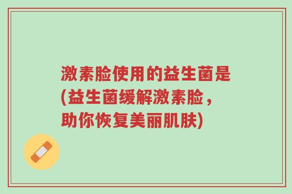 激素脸使用的益生菌是(益生菌缓解激素脸,助你恢复美丽肌肤)-第1张图片-超越 激素脸使用的益生菌是(益生菌缓解激素脸,助你恢复美丽肌肤)-第1张图片-超越