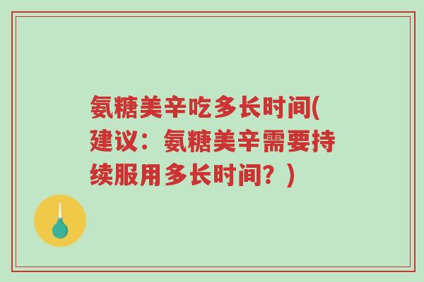 氨糖美辛吃多长时间(建议:氨糖美辛需要持续服用多长时间?)-第1张图片-超越 氨糖美辛吃多长时间(建议:氨糖美辛需要持续服用多长时间?)-第1张图片-超越